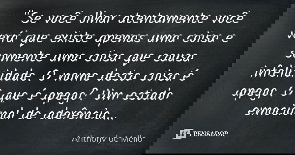 "Se você olhar atentamente você verá que existe apenas uma coisa e somente uma coisa que causa infelicidade. O nome desta coisa é apego. O que é apego? Um ... Frase de Anthony de Mello.