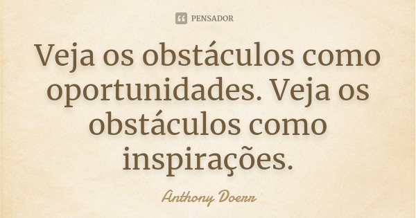 Veja os obstáculos como oportunidades. Veja os obstáculos como inspirações.... Frase de Anthony Doerr.
