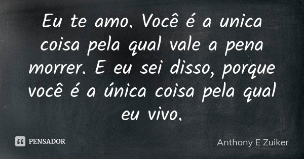 Eu te amo. Você é a unica coisa pela qual vale a pena morrer. E eu sei disso, porque você é a única coisa pela qual eu vivo.... Frase de Anthony E. Zuiker.