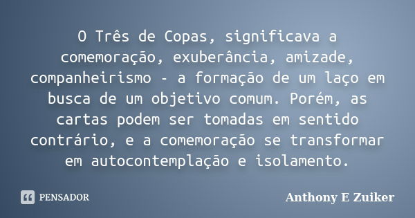 O Três de Copas, significava a comemoração, exuberância, amizade, companheirismo - a formação de um laço em busca de um objetivo comum. Porém, as cartas podem s... Frase de Anthony E. Zuiker.