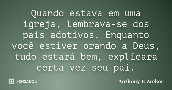 Quando estava em uma igreja, lembrava-se dos pais adotivos. Enquanto você estiver orando a Deus, tudo estará bem, explicara certa vez seu pai.... Frase de Anthony E. Zuiker.