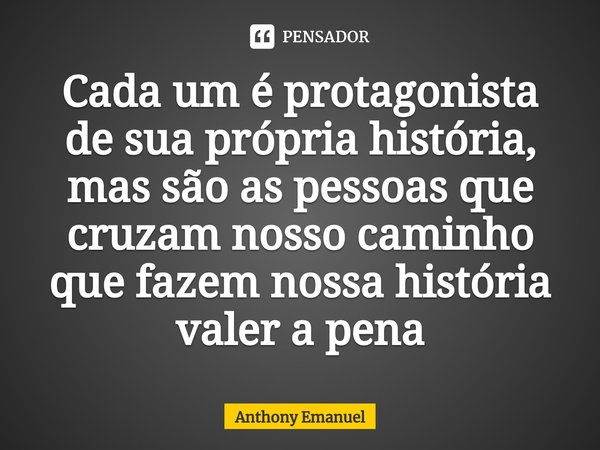 Cada um é protagonista de sua própria história, mas são as pessoas que cruzam nosso caminho que fazem nossa história valer a pena⁠... Frase de Anthony Emanuel.