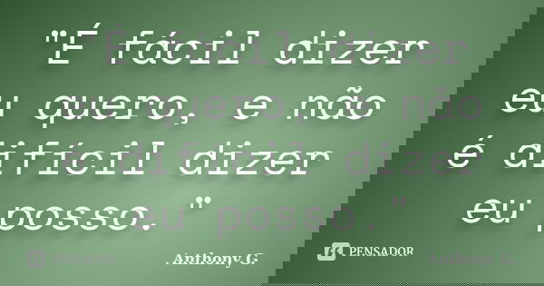 "É fácil dizer eu quero, e não é difícil dizer eu posso."... Frase de Anthony G..