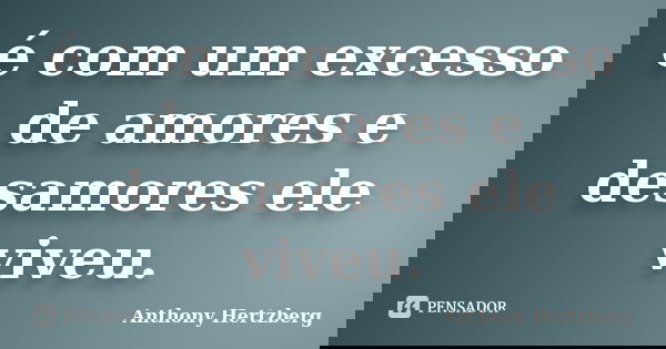 é com um excesso de amores e desamores ele viveu.... Frase de Anthony Hertzberg.