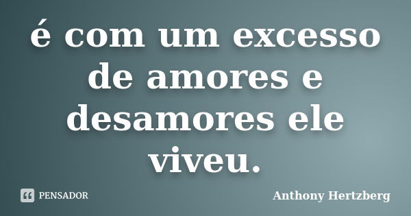 é com um excesso de amores e desamores ele viveu.... Frase de Anthony Hertzberg.