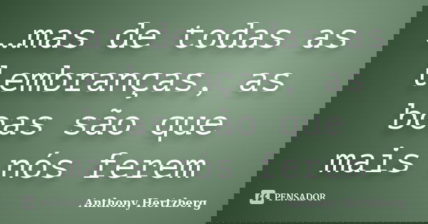 …mas de todas as lembranças, as boas são que mais nós ferem... Frase de Anthony Hertzberg.