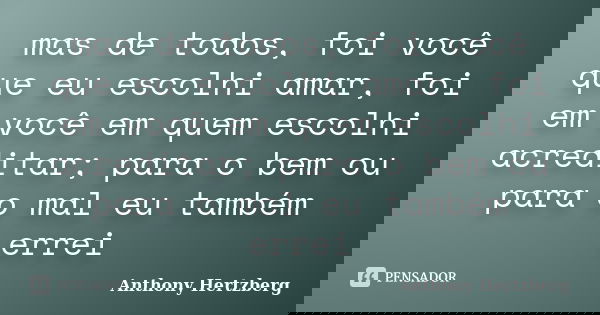 mas de todos, foi você que eu escolhi amar, foi em você em quem escolhi acreditar; para o bem ou para o mal eu também errei... Frase de Anthony Hertzberg.