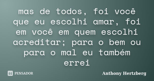 mas de todos, foi você que eu escolhi amar, foi em você em quem escolhi acreditar; para o bem ou para o mal eu também errei... Frase de Anthony Hertzberg.