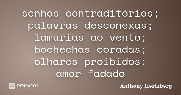 sonhos contraditórios; palavras desconexas; lamurias ao vento; bochechas coradas; olhares proibidos: amor fadado... Frase de Anthony Hertzberg.