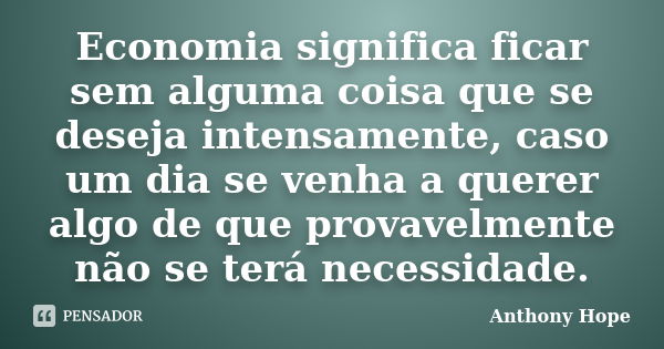 Economia significa ficar sem alguma coisa que se deseja intensamente, caso um dia se venha a querer algo de que provavelmente não se terá necessidade.... Frase de Anthony Hope.