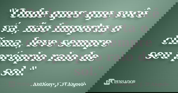 "Onde quer que você vá, não importa o clima, leve sempre seu próprio raio de sol."... Frase de Anthony J. D'Angelo.