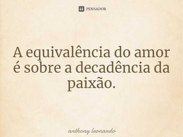 ⁠A equivalência do amor é sobre a decadência da paixão.... Frase de Anthony leonardo.