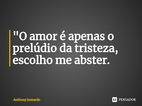 ⁠"⁠O amor é apenas o prelúdio da tristeza, escolho me abster.... Frase de Anthony leonardo.