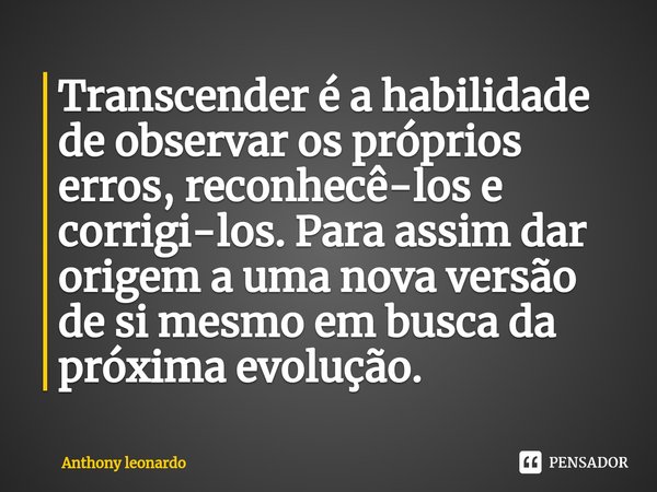 ⁠Transcender é a habilidade de observar os próprios erros, reconhecê-los e corrigi-los. Para assim dar origem a uma nova versão de si mesmo em busca da próxima ... Frase de Anthony leonardo.