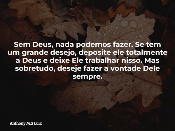 Sem Deus, nada podemos fazer. Se tem um grande desejo, deposite ele totalmente a Deus e deixe Ele trabalhar nisso. Mas sobretudo, deseje fazer a vontade Dele se... Frase de Anthony M.S Luiz.