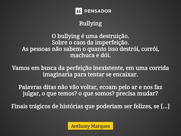 ⁠Bullying O bullying é uma destruição. Sobre o caos da imperfeição. As pessoas não sabem o quanto isso destrói, corrói, machuca e dói. Vamos em busca da perfeiç... Frase de Anthony Marques.