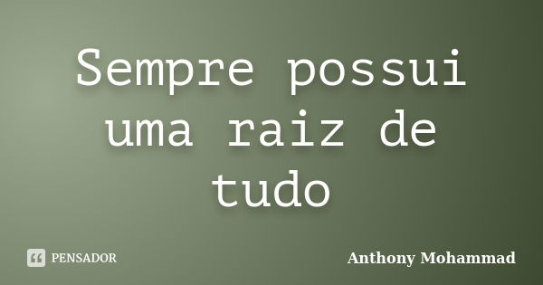 Sempre possui uma raiz de tudo... Frase de Anthony Mohammad.