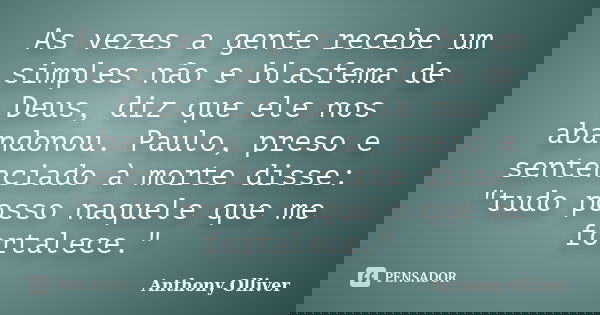 As vezes a gente recebe um simples não e blasfema de Deus, diz que ele nos abandonou. Paulo, preso e sentenciado à morte disse: "tudo posso naquele que me ... Frase de Anthony Olliver.