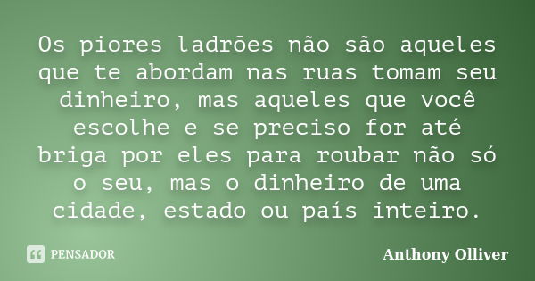 Os piores ladrões não são aqueles que te abordam nas ruas tomam seu dinheiro, mas aqueles que você escolhe e se preciso for até briga por eles para roubar não s... Frase de Anthony Olliver.