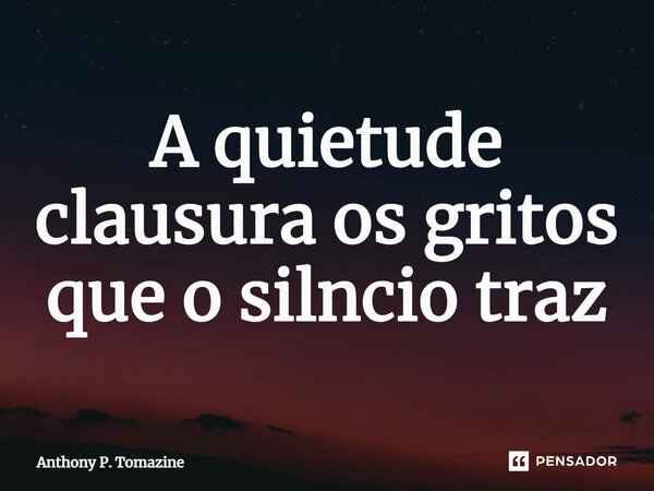 ⁠A quietude clausura os gritos que o silêncio traz... Frase de Anthony P. Tomazine.
