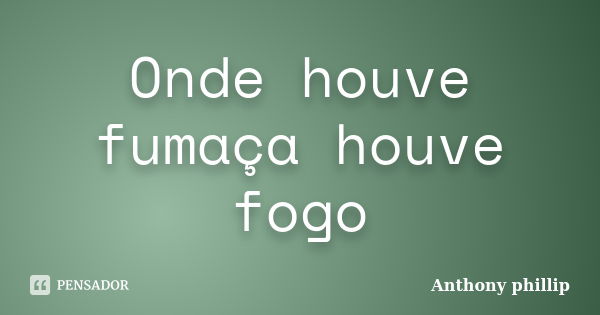 Onde houve fumaça houve fogo... Frase de Anthony phillip.