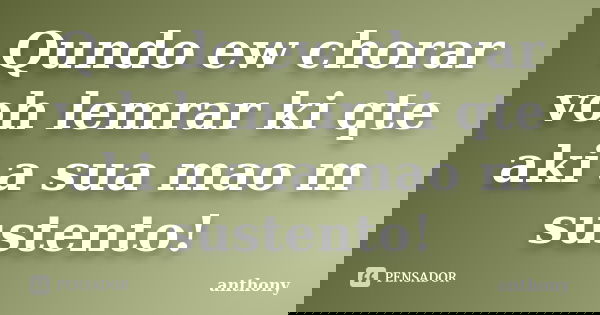 Qundo ew chorar voh lemrar ki qte aki a sua mao m sustento!... Frase de Anthony.