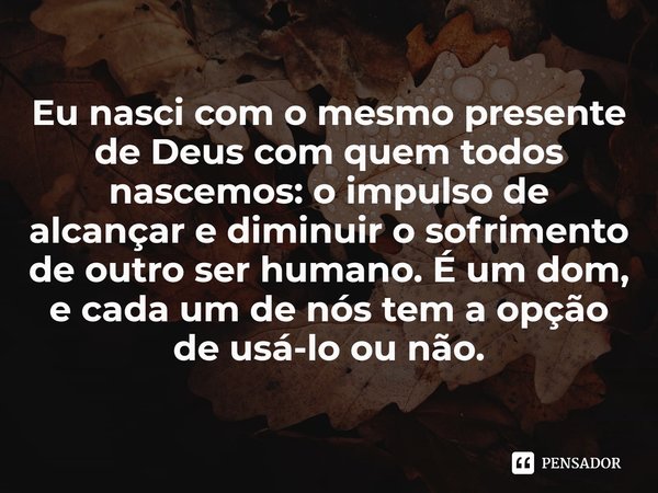 ⁠Eu nasci com o mesmo presente de Deus com quem todos nascemos: o impulso de alcançar e diminuir o sofrimento de outro ser humano. É um dom, e cada um de nós te... Frase de Anthony Ray Hinton.