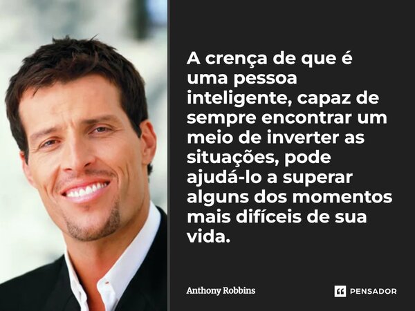 A crença de que é uma pessoa inteligente, capaz de sempre encontrar um meio de inverter as situações, pode ajudá-lo a superar alguns dos momentos mais difíceis ... Frase de Anthony Robbins.