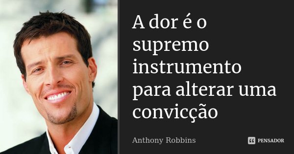 A dor é o supremo instrumento para alterar uma convicção... Frase de Anthony Robbins.