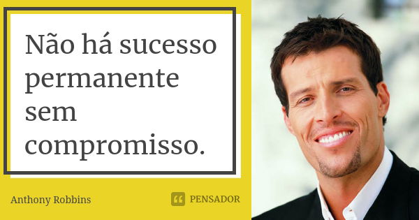 Não há sucesso permanente sem compromisso.... Frase de Anthony Robbins.