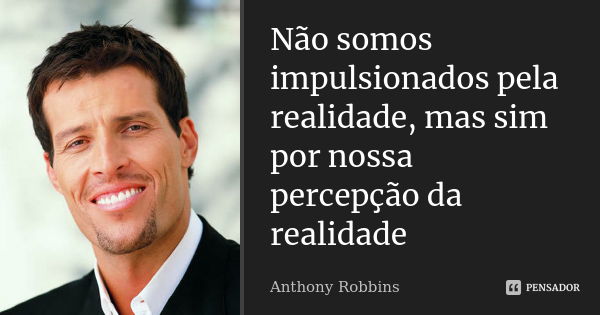 Não somos impulsionados pela realidade, mas sim por nossa percepção da realidade... Frase de Anthony Robbins.