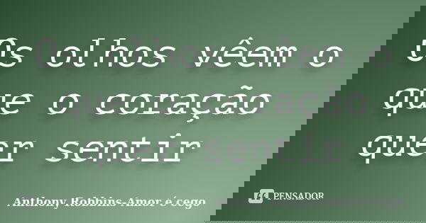 Os olhos vêem o que o coração quer sentir... Frase de Anthony Robbins-Amor é cego.