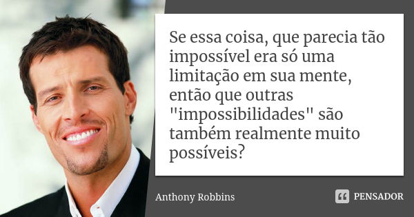 Se essa coisa, que parecia tão impossível era só uma limitação em sua mente, então que outras "impossibilidades" são também realmente muito possíveis?... Frase de Anthony Robbins.