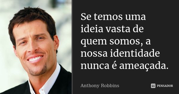 Se temos uma ideia vasta de quem somos, a nossa identidade nunca é ameaçada.... Frase de Anthony Robbins.