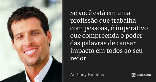 Se você está em uma profissão que trabalha com pessoas, é imperativo que compreenda o poder das palavras de causar impacto em todos ao seu redor.... Frase de Anthony Robbins.