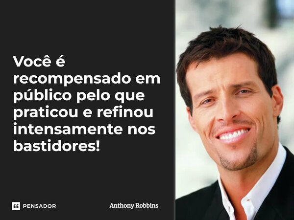 Você é recompensado em público pelo que praticou e refinou intensamente nos bastidores!... Frase de Anthony Robbins.