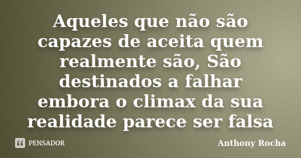 Aqueles que não são capazes de aceita quem realmente são, São destinados a falhar embora o climax da sua realidade parece ser falsa... Frase de Anthony Rocha.