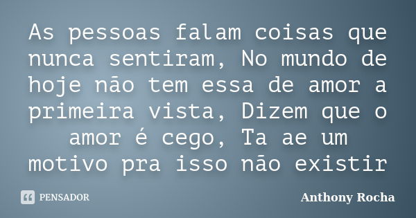 As pessoas falam coisas que nunca sentiram, No mundo de hoje não tem essa de amor a primeira vista, Dizem que o amor é cego, Ta ae um motivo pra isso não existi... Frase de Anthony Rocha.