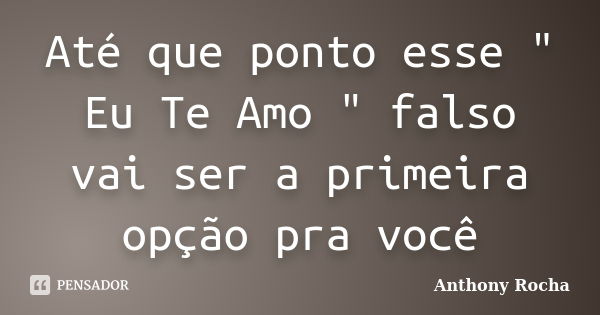 Até que ponto esse " Eu Te Amo " falso vai ser a primeira opção pra você... Frase de Anthony Rocha.