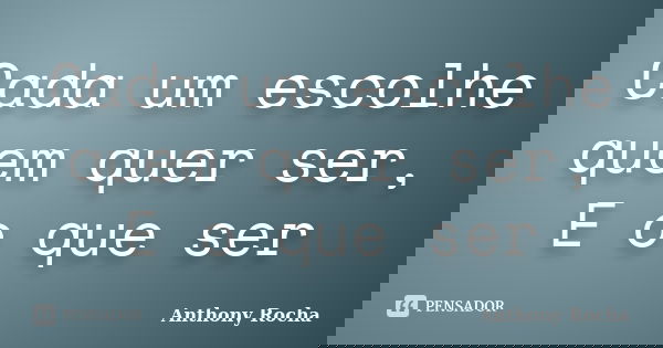 Cada um escolhe quem quer ser, E o que ser... Frase de Anthony Rocha.
