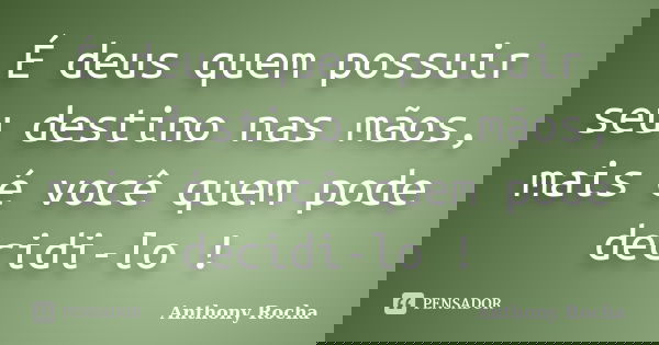 É deus quem possuir seu destino nas mãos, mais é você quem pode decidi-lo !... Frase de Anthony Rocha.