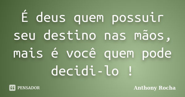 É deus quem possuir seu destino nas mãos, mais é você quem pode decidi-lo !... Frase de Anthony Rocha.