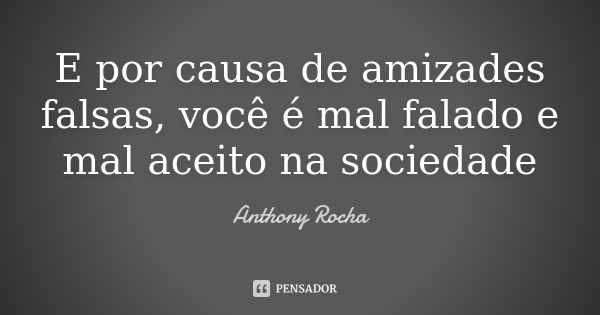 E por causa de amizades falsas, você é mal falado e mal aceito na sociedade... Frase de Anthony Rocha.