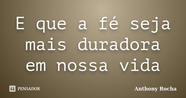 E que a fé seja mais duradora em nossa vida... Frase de Anthony Rocha.