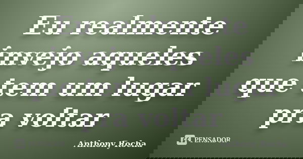 Eu realmente invejo aqueles que tem um lugar pra voltar... Frase de Anthony Rocha.