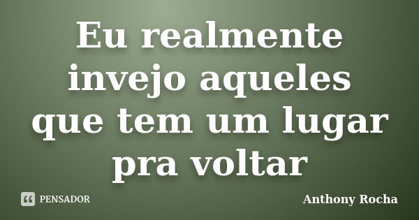 Eu realmente invejo aqueles que tem um lugar pra voltar... Frase de Anthony Rocha.