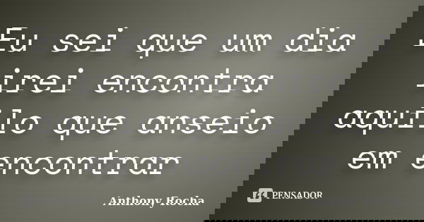 Eu sei que um dia irei encontra aquilo que anseio em encontrar... Frase de Anthony Rocha.