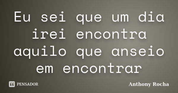 Eu sei que um dia irei encontra aquilo que anseio em encontrar... Frase de Anthony Rocha.