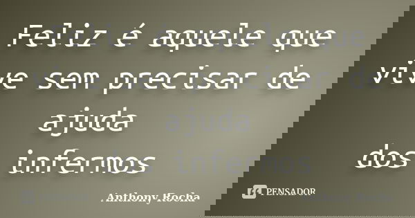 Feliz é aquele que vive sem precisar de ajuda dos infermos... Frase de Anthony Rocha.