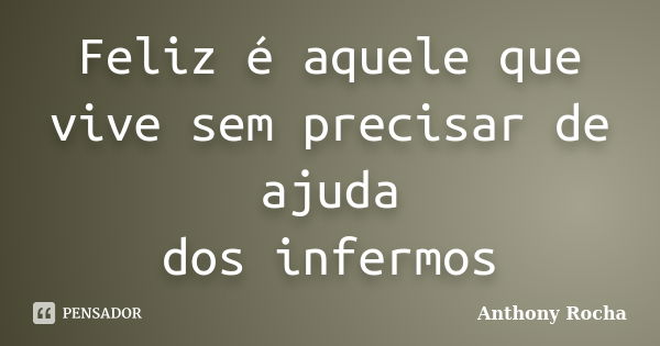 Feliz é aquele que vive sem precisar de ajuda dos infermos... Frase de Anthony Rocha.